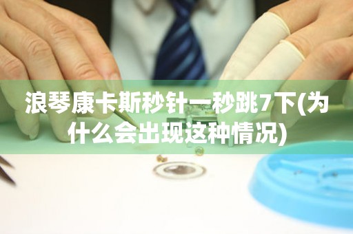 浪琴康卡斯秒針一秒跳7下(為什么會出現(xiàn)這種情況)