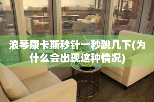 浪琴康卡斯秒針一秒跳幾下(為什么會出現(xiàn)這種情況)