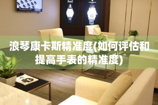 浪琴康卡斯精準度(如何評估和提高手表的精準度)