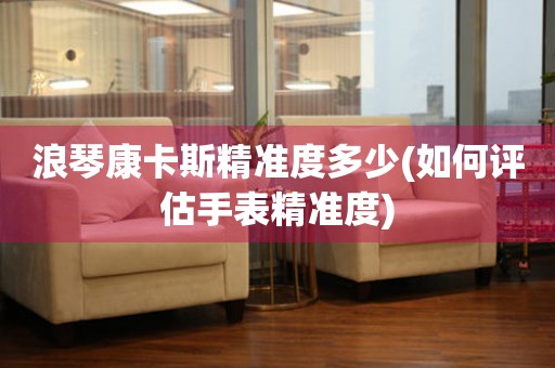浪琴康卡斯精準度多少(如何評估手表精準度)