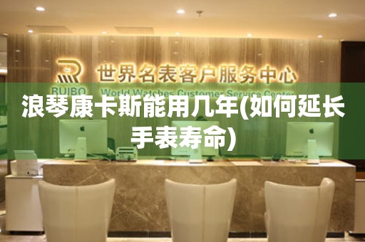 浪琴康卡斯能用幾年(如何延長手表壽命)
