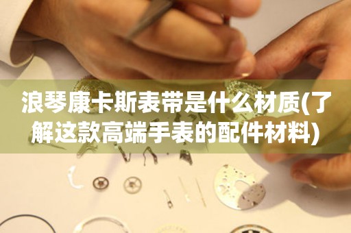 浪琴康卡斯表帶是什么材質(zhì)(了解這款高端手表的配件材料)