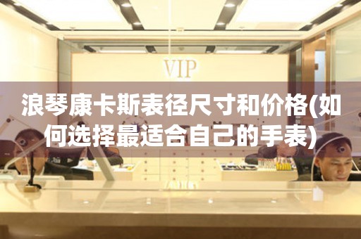 浪琴康卡斯表徑尺寸和價格(如何選擇最適合自己的手表)