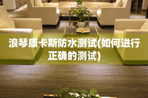 浪琴康卡斯防水測(cè)試(如何進(jìn)行正確的測(cè)試)