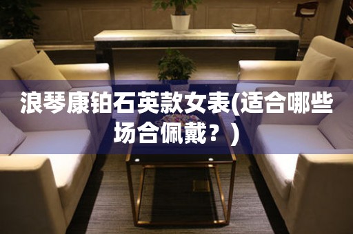 浪琴康鉑石英款女表(適合哪些場(chǎng)合佩戴？)