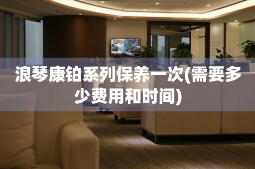 浪琴康鉑系列保養(yǎng)一次(需要多少費(fèi)用和時(shí)間)