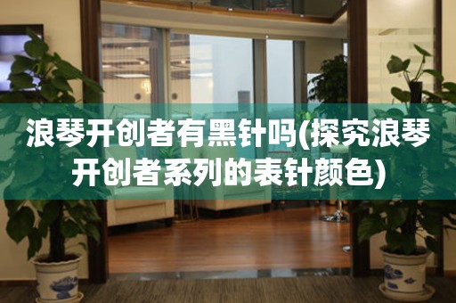 浪琴開創(chuàng)者有黑針嗎(探究浪琴開創(chuàng)者系列的表針顏色)