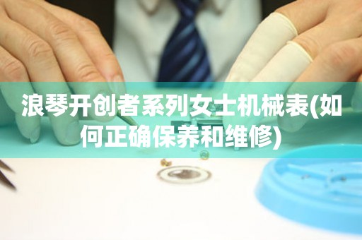 浪琴開創(chuàng)者系列女士機(jī)械表(如何正確保養(yǎng)和維修)