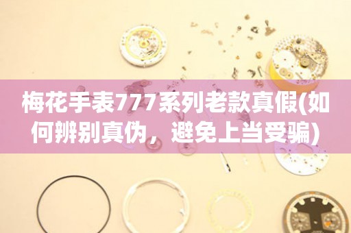 梅花手表777系列老款真假(如何辨別真?zhèn)危苊馍袭?dāng)受騙)