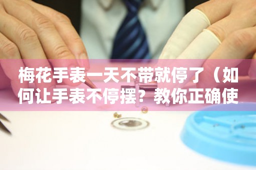 梅花手表一天不帶就停了（如何讓手表不停擺？教你正確使用梅花手表）