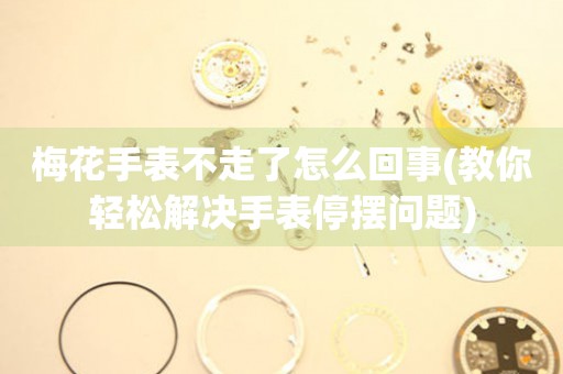 梅花手表不走了怎么回事(教你輕松解決手表停擺問題)