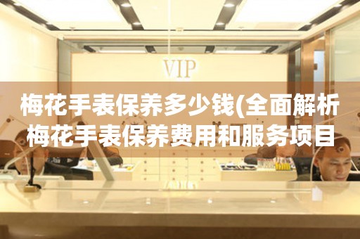 梅花手表保養(yǎng)多少錢(全面解析梅花手表保養(yǎng)費(fèi)用和服務(wù)項(xiàng)目)