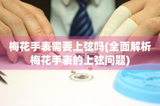 梅花手表需要上弦嗎(全面解析梅花手表的上弦問題)