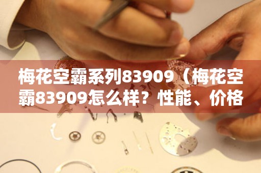 梅花空霸系列83909（梅花空霸83909怎么樣？性能、價格、使用體驗一網(wǎng)打盡）