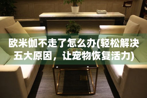 歐米伽不走了怎么辦(輕松解決五大原因，讓寵物恢復活力)