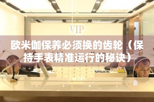 歐米伽保養(yǎng)必須換的齒輪（保持手表精準運行的秘訣）