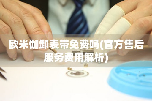 歐米伽卸表帶免費嗎(官方售后服務(wù)費用解析)