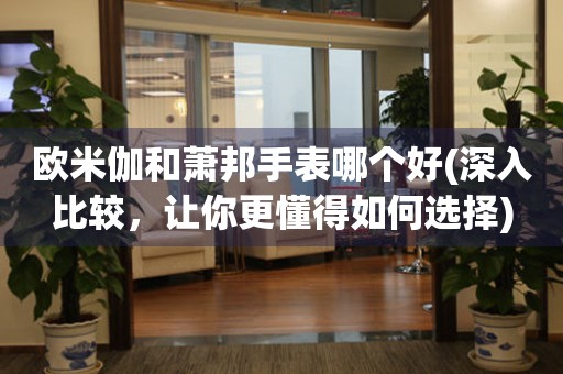 歐米伽和蕭邦手表哪個好(深入比較，讓你更懂得如何選擇)