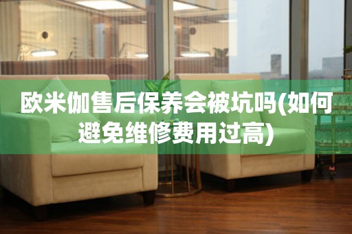 歐米伽售后保養(yǎng)會被坑嗎(如何避免維修費用過高)