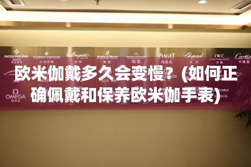 歐米伽戴多久會變慢？(如何正確佩戴和保養(yǎng)歐米伽手表)