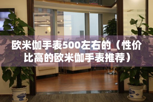 歐米伽手表500左右的（性價比高的歐米伽手表推薦）