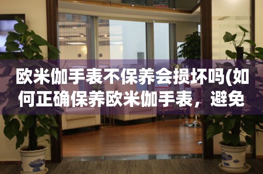 歐米伽手表不保養(yǎng)會損壞嗎(如何正確保養(yǎng)歐米伽手表，避免不必要的損壞)