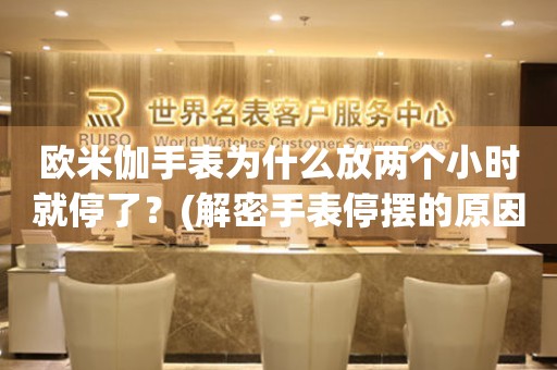 歐米伽手表為什么放兩個小時就停了？(解密手表停擺的原因和解決方法)