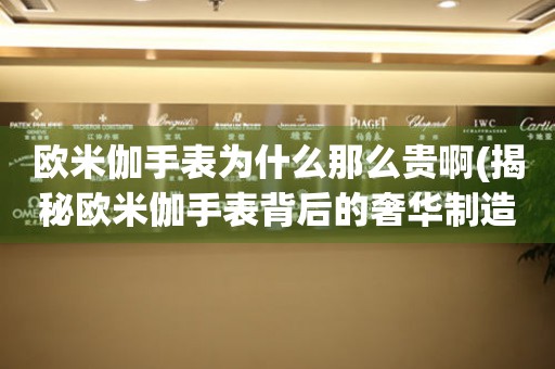 歐米伽手表為什么那么貴啊(揭秘歐米伽手表背后的奢華制造工藝)