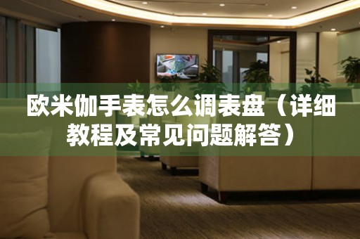 歐米伽手表怎么調表盤（詳細教程及常見問題解答）