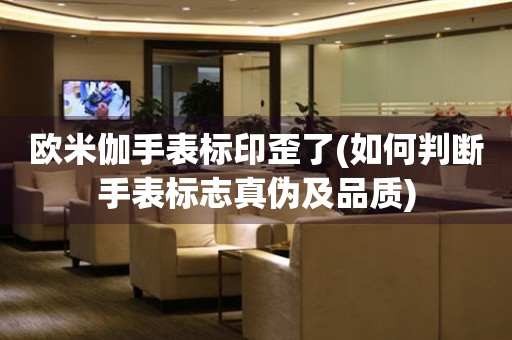 歐米伽手表標印歪了(如何判斷手表標志真?zhèn)渭捌焚|)