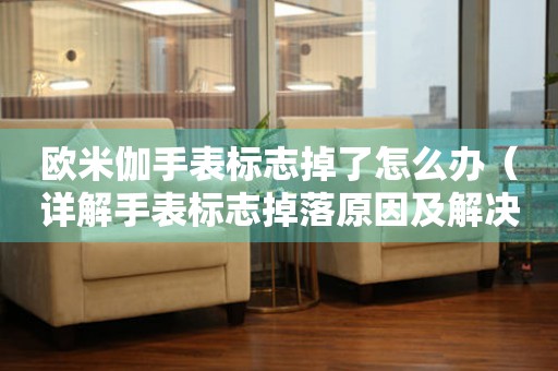 歐米伽手表標志掉了怎么辦（詳解手表標志掉落原因及解決方法）