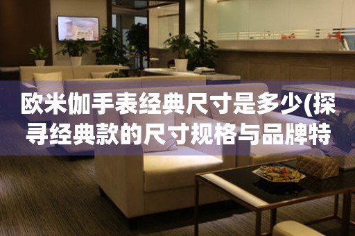 歐米伽手表經典尺寸是多少(探尋經典款的尺寸規(guī)格與品牌特色)
