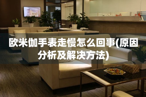 歐米伽手表走慢怎么回事(原因分析及解決方法)