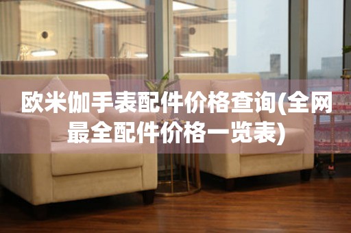 歐米伽手表配件價格查詢(全網最全配件價格一覽表)