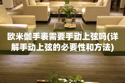 歐米伽手表需要手動上弦嗎(詳解手動上弦的必要性和方法)