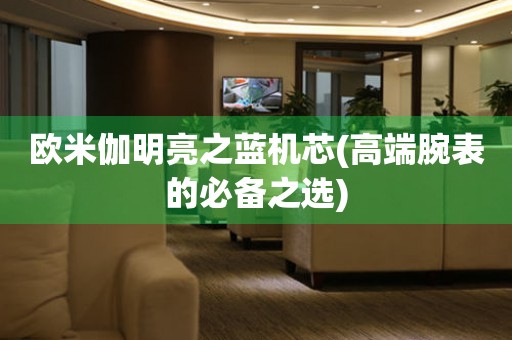 歐米伽明亮之藍機芯(高端腕表的必備之選)