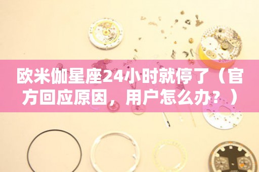 歐米伽星座24小時就停了（官方回應(yīng)原因，用戶怎么辦？）