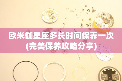 歐米伽星座多長時間保養(yǎng)一次(完美保養(yǎng)攻略分享)