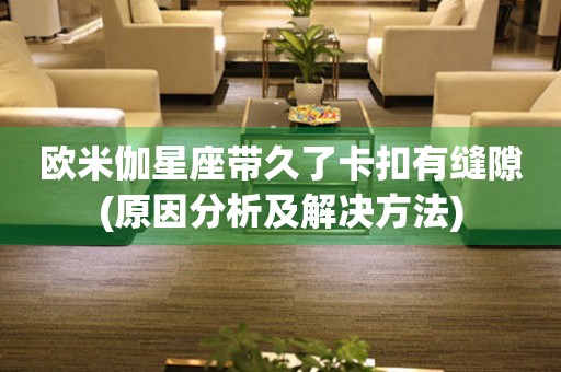 歐米伽星座帶久了卡扣有縫隙(原因分析及解決方法)