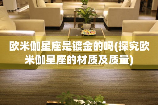 歐米伽星座是鍍金的嗎(探究歐米伽星座的材質(zhì)及質(zhì)量)