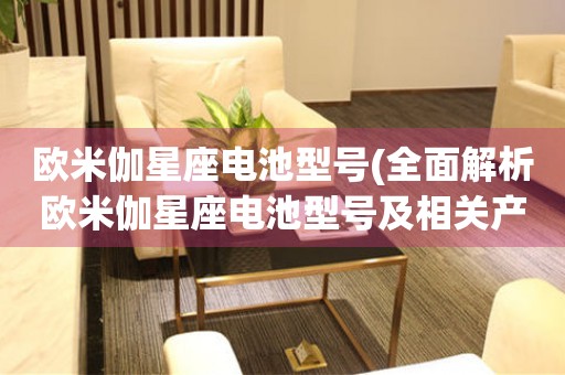 歐米伽星座電池型號(全面解析歐米伽星座電池型號及相關(guān)產(chǎn)品推薦)