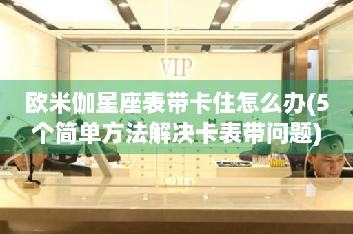 歐米伽星座表帶卡住怎么辦(5個簡單方法解決卡表帶問題)