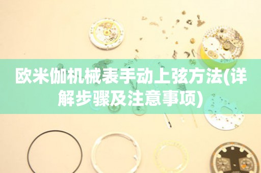 歐米伽機械表手動上弦方法(詳解步驟及注意事項)