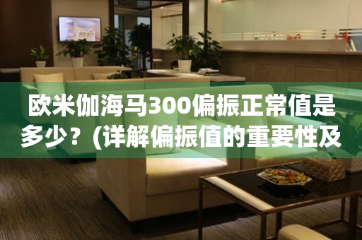 歐米伽海馬300偏振正常值是多少？(詳解偏振值的重要性及測試方法)