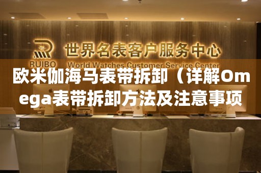歐米伽海馬表帶拆卸（詳解Omega表帶拆卸方法及注意事項）