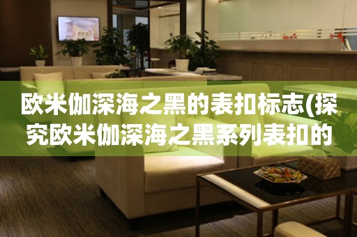 歐米伽深海之黑的表扣標(biāo)志(探究歐米伽深海之黑系列表扣的設(shè)計與意義)