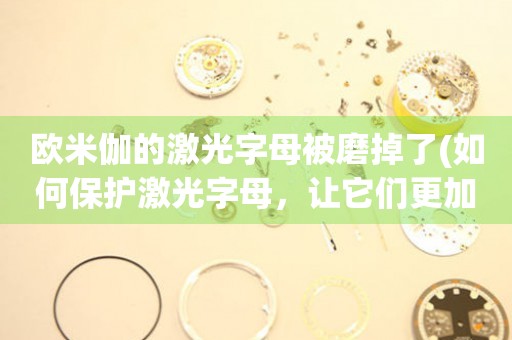 歐米伽的激光字母被磨掉了(如何保護激光字母，讓它們更加耐用)