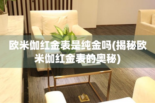 歐米伽紅金表是純金嗎(揭秘歐米伽紅金表的奧秘)