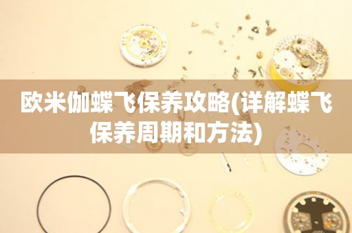 歐米伽蝶飛保養(yǎng)攻略(詳解蝶飛保養(yǎng)周期和方法)