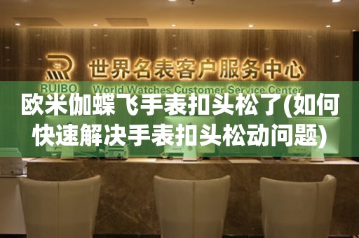 歐米伽蝶飛手表扣頭松了(如何快速解決手表扣頭松動問題)